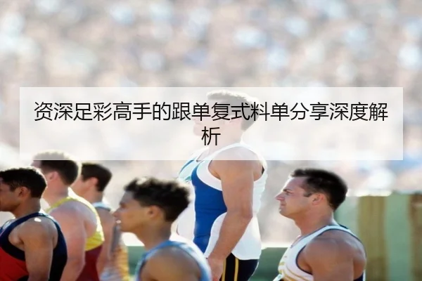 资深足彩高手的跟单复式料单分享深度解析
