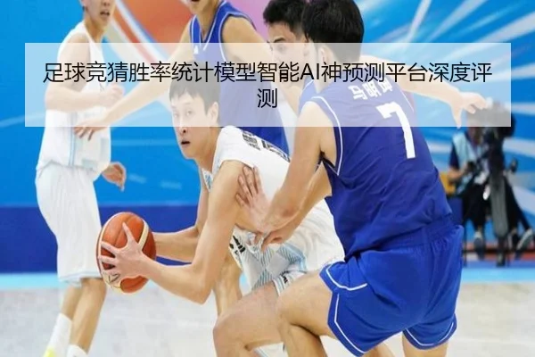 足球竞猜胜率统计模型智能AI神预测平台深度评测